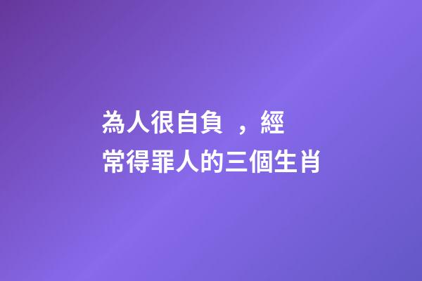 為人很自負，經常得罪人的三個生肖-第1張-觀點-玄機派